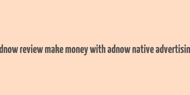 adnow review make money with adnow native advertising