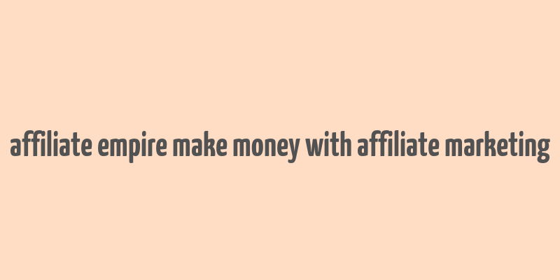 affiliate empire make money with affiliate marketing