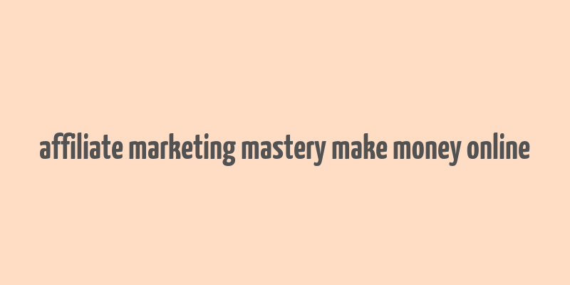 affiliate marketing mastery make money online