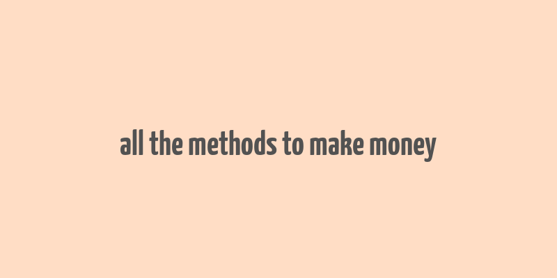 all the methods to make money