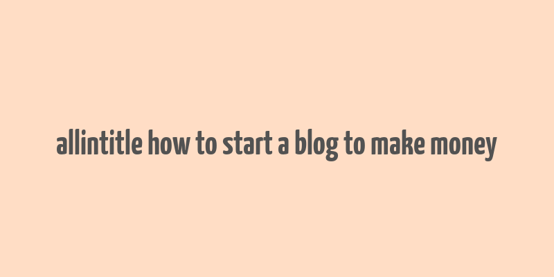 allintitle how to start a blog to make money