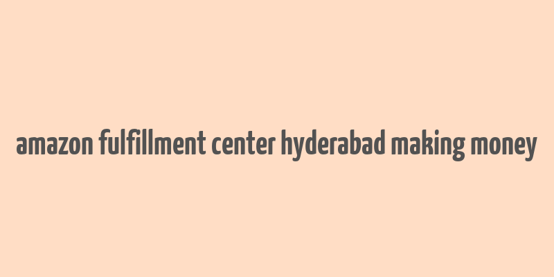 amazon fulfillment center hyderabad making money