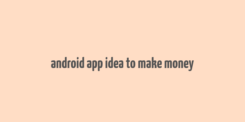 android app idea to make money