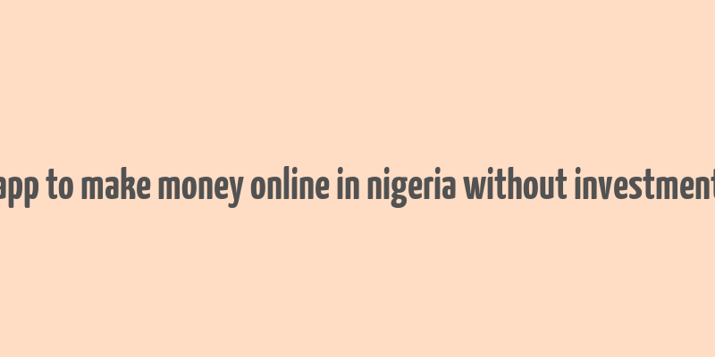 app to make money online in nigeria without investment