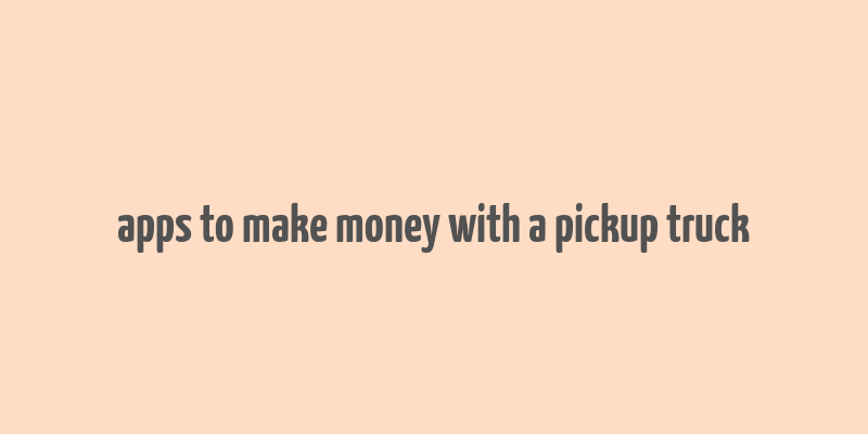 apps to make money with a pickup truck