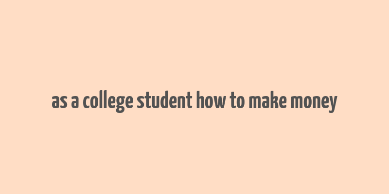 as a college student how to make money