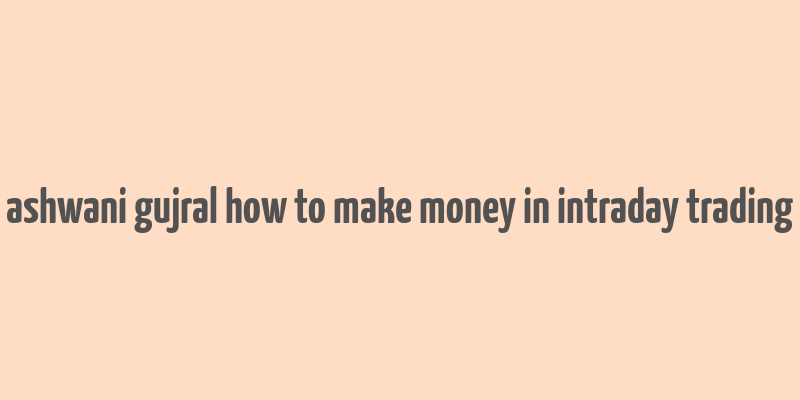 ashwani gujral how to make money in intraday trading