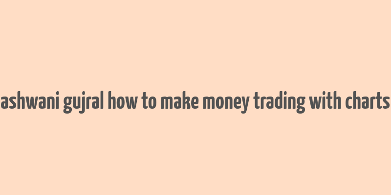 ashwani gujral how to make money trading with charts