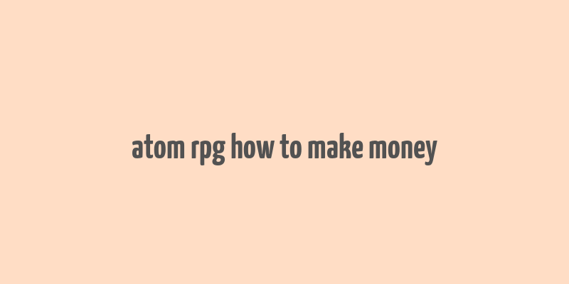 atom rpg how to make money