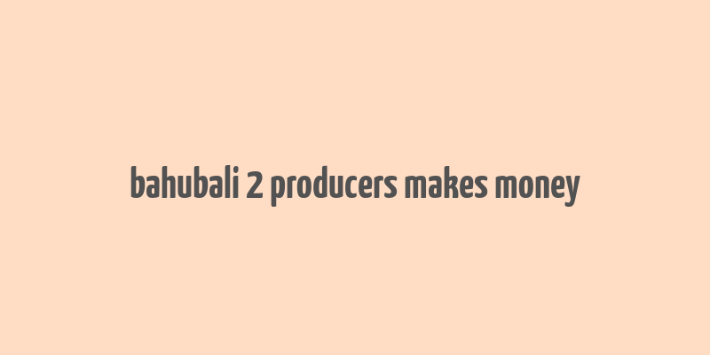 bahubali 2 producers makes money