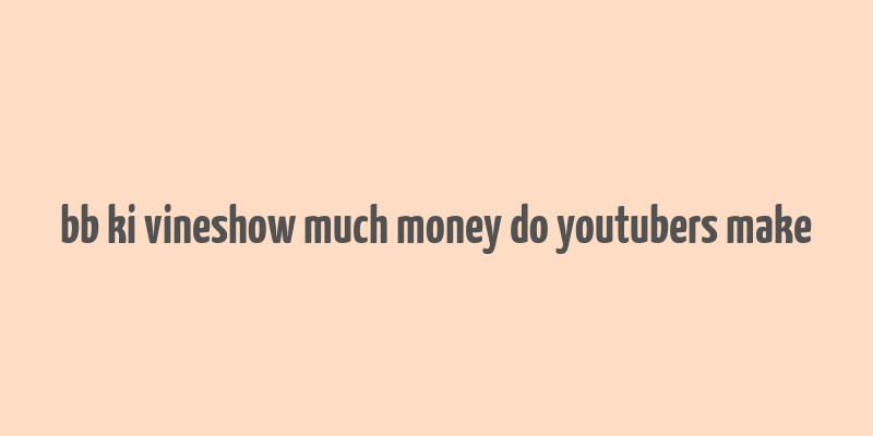 bb ki vineshow much money do youtubers make