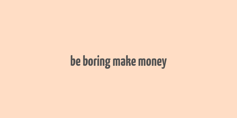 be boring make money