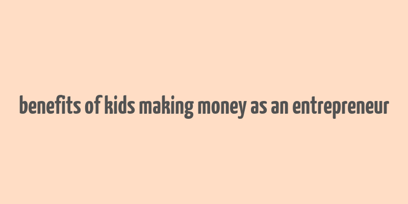 benefits of kids making money as an entrepreneur