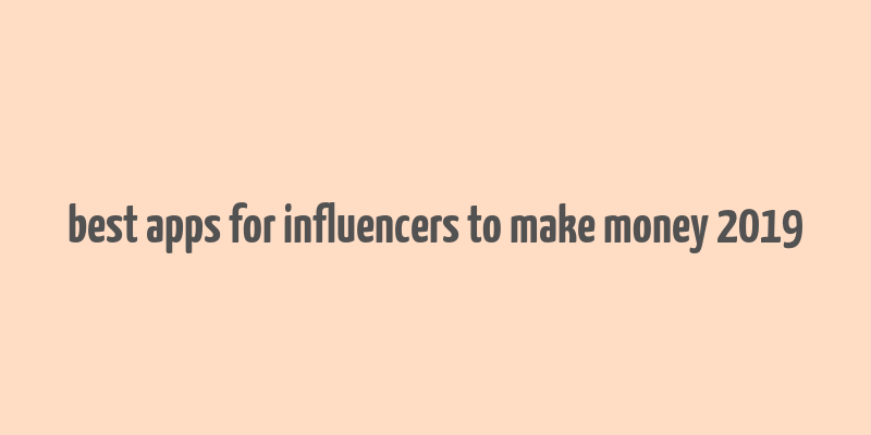 best apps for influencers to make money 2019