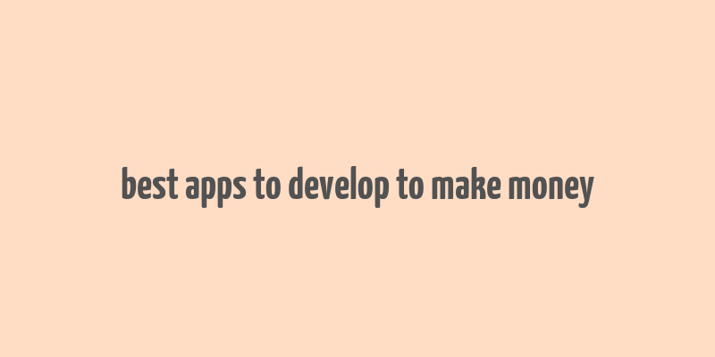 best apps to develop to make money