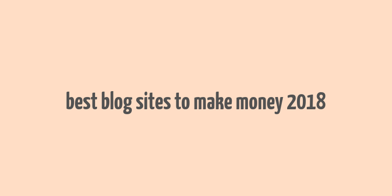 best blog sites to make money 2018