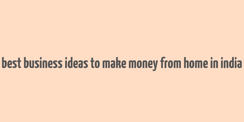 best business ideas to make money from home in india