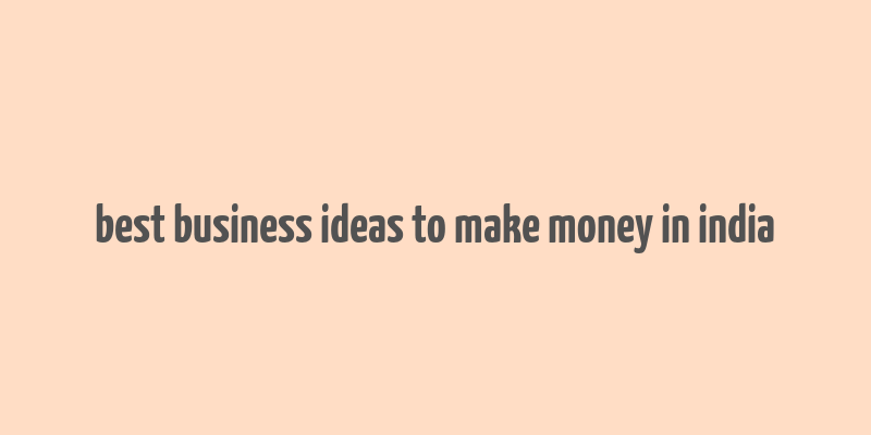 best business ideas to make money in india