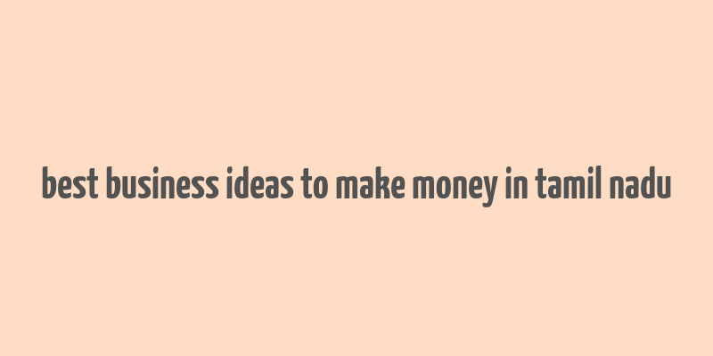 best business ideas to make money in tamil nadu