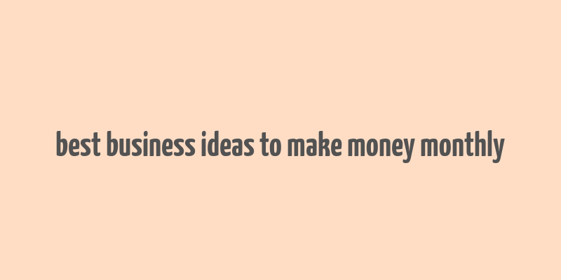 best business ideas to make money monthly