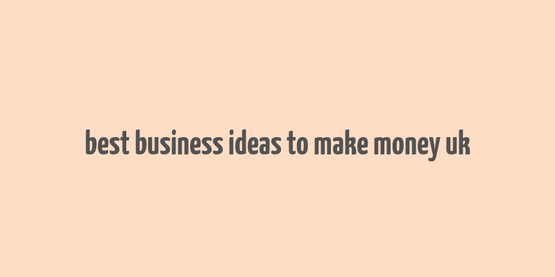 best business ideas to make money uk