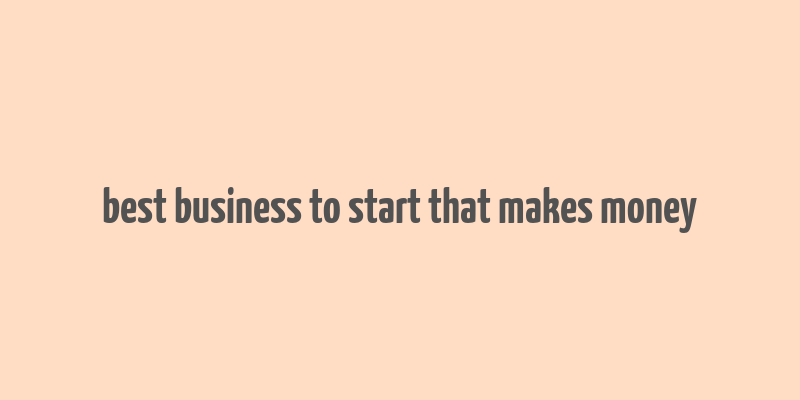 best business to start that makes money