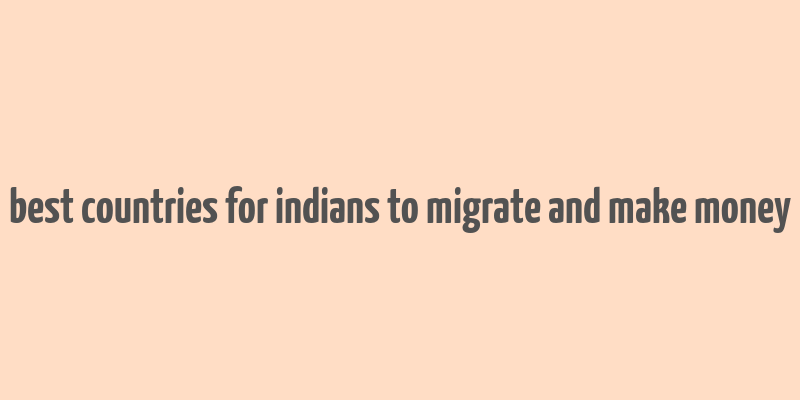 best countries for indians to migrate and make money