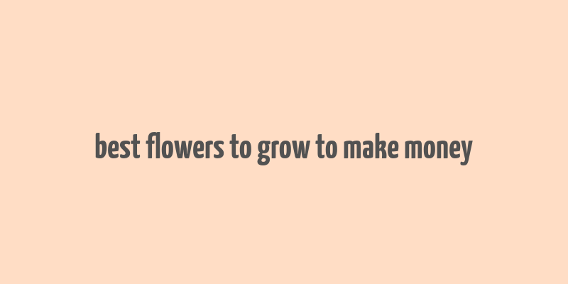 best flowers to grow to make money