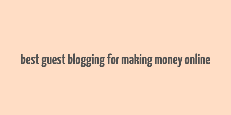 best guest blogging for making money online