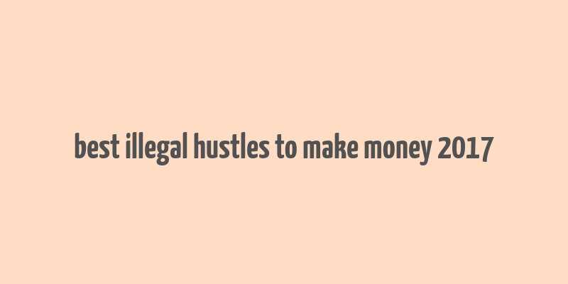 best illegal hustles to make money 2017