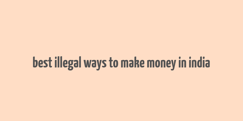 best illegal ways to make money in india