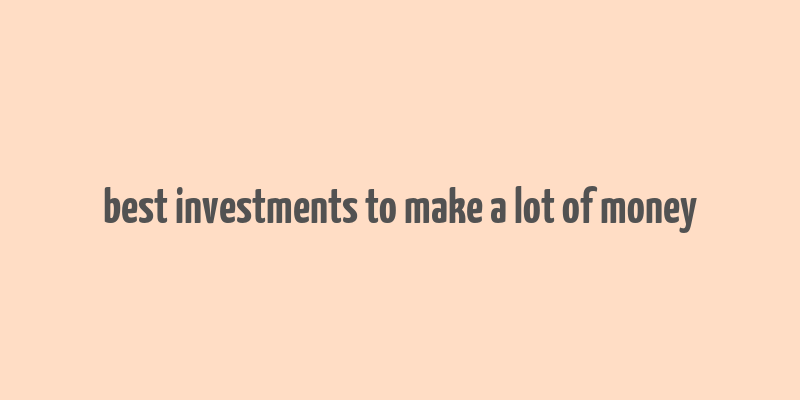 best investments to make a lot of money