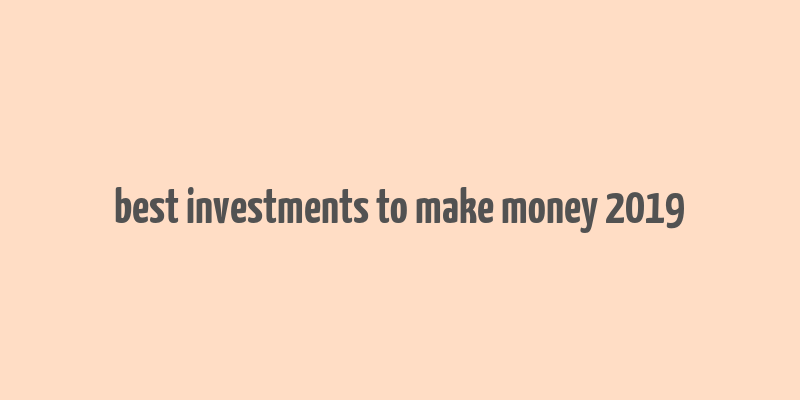 best investments to make money 2019