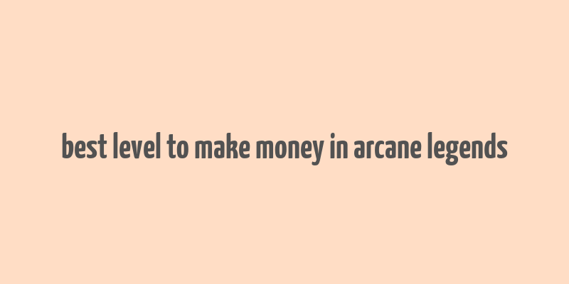 best level to make money in arcane legends