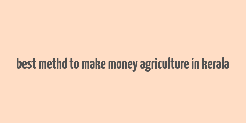 best methd to make money agriculture in kerala