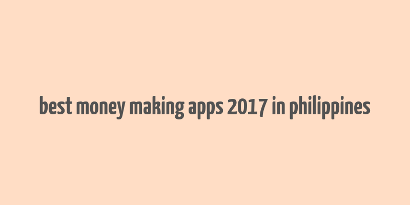 best money making apps 2017 in philippines