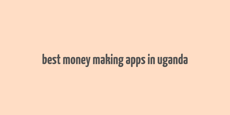 best money making apps in uganda