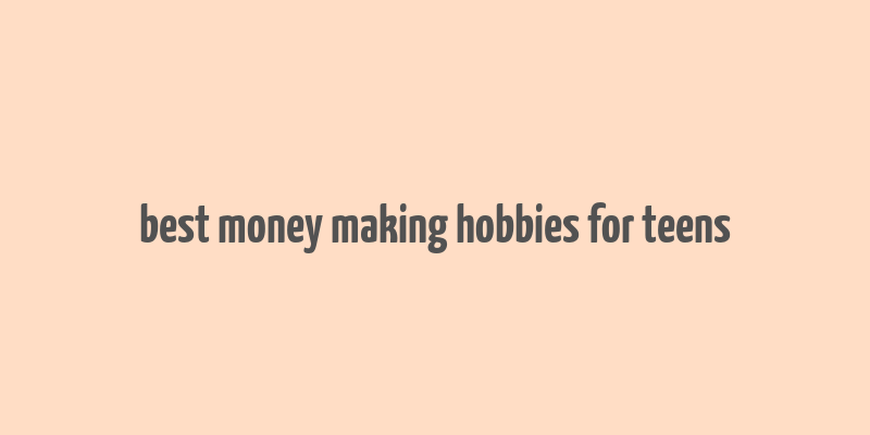 best money making hobbies for teens