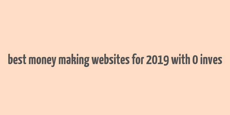 best money making websites for 2019 with 0 inves