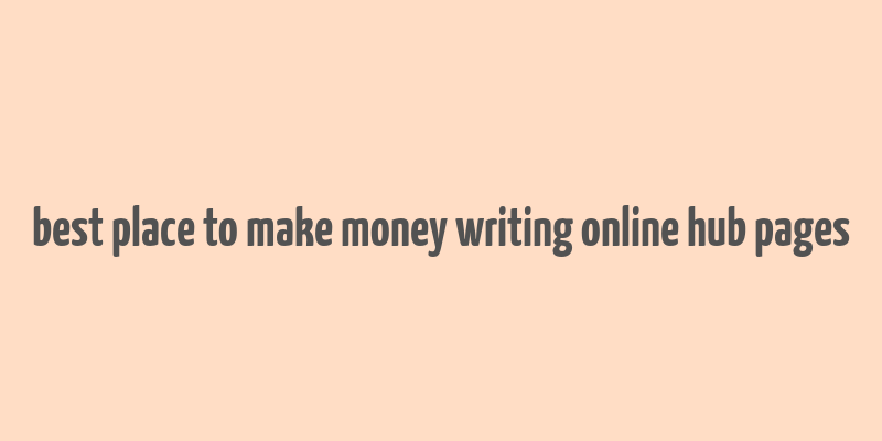 best place to make money writing online hub pages