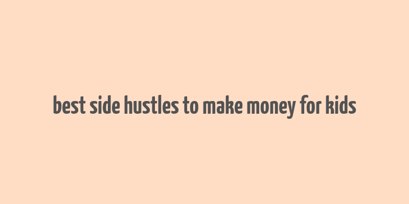 best side hustles to make money for kids