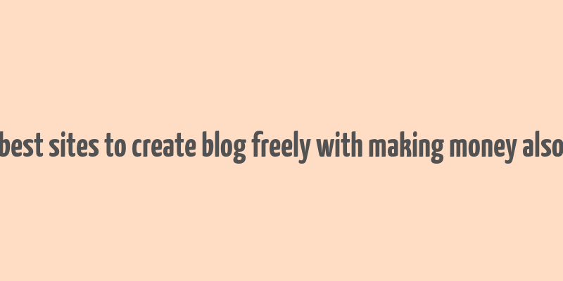 best sites to create blog freely with making money also