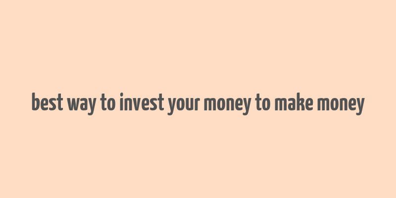 best way to invest your money to make money