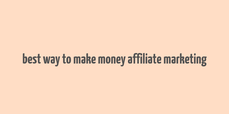 best way to make money affiliate marketing