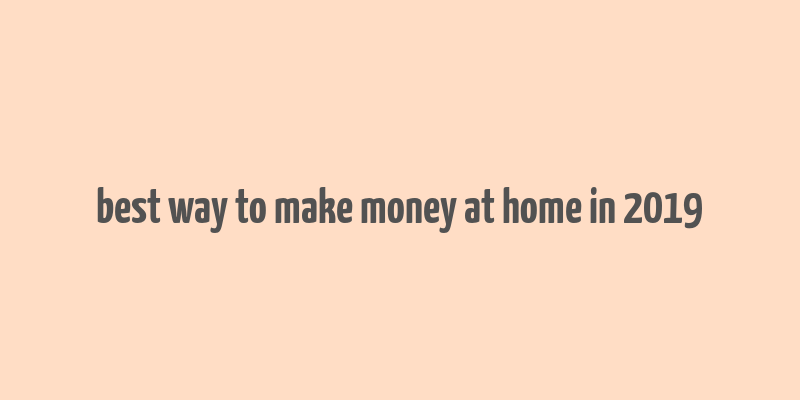 best way to make money at home in 2019