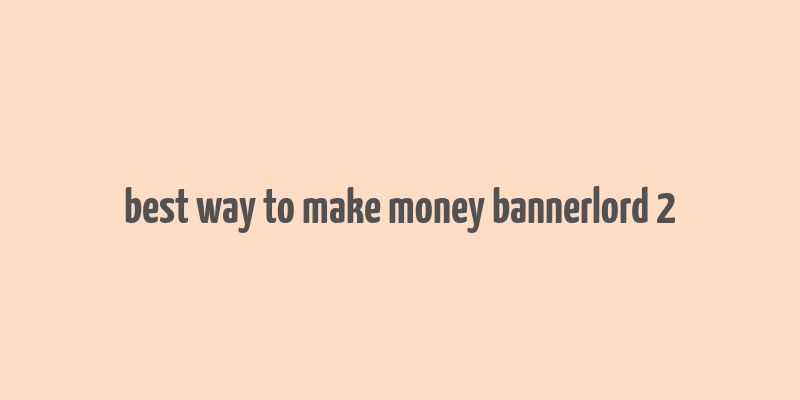 best way to make money bannerlord 2