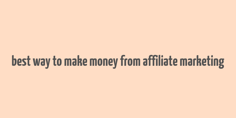 best way to make money from affiliate marketing