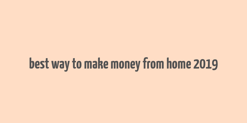 best way to make money from home 2019