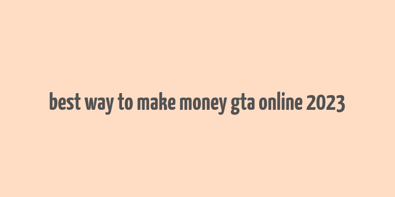 best way to make money gta online 2023