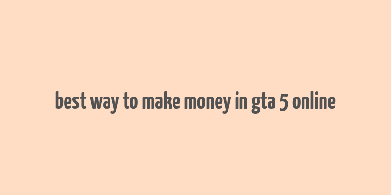 best way to make money in gta 5 online